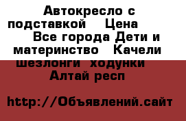 Автокресло с подставкой. › Цена ­ 4 000 - Все города Дети и материнство » Качели, шезлонги, ходунки   . Алтай респ.